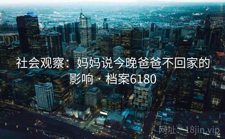 社会观察:妈妈说今晚爸爸不回家的影响 · 档案6180 第2张 社会观察:妈妈说今晚爸爸不回家的影响 · 档案6180 第2张