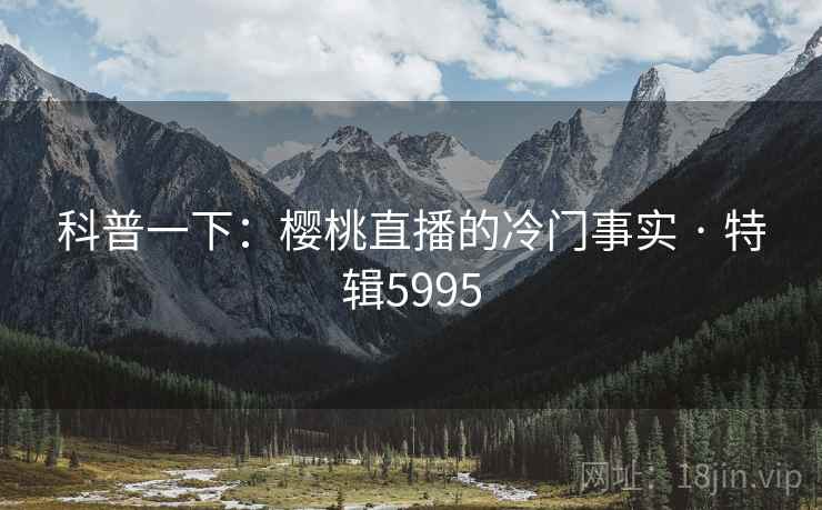 科普一下:樱桃直播的冷门事实 · 特辑5995 第2张 科普一下:樱桃直播的冷门事实 · 特辑5995 第2张