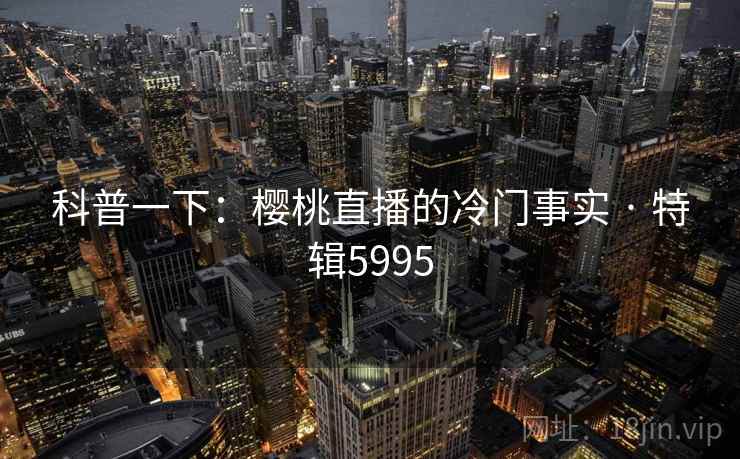 科普一下:樱桃直播的冷门事实 · 特辑5995 第1张 科普一下:樱桃直播的冷门事实 · 特辑5995 第1张