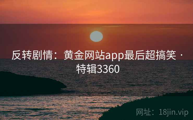 反转剧情：黄金网站app最后超搞笑 · 特辑3360
