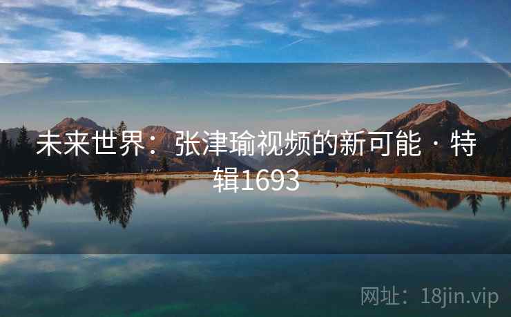 未来世界:张津瑜视频的新可能 · 特辑1693 第2张 未来世界:张津瑜视频的新可能 · 特辑1693 第2张