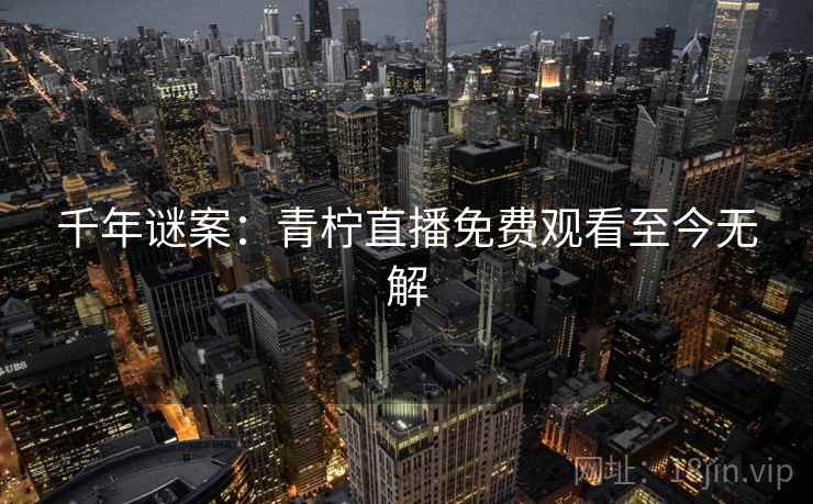 千年谜案:青柠直播免费观看至今无解 第2张 千年谜案:青柠直播免费观看至今无解 第2张