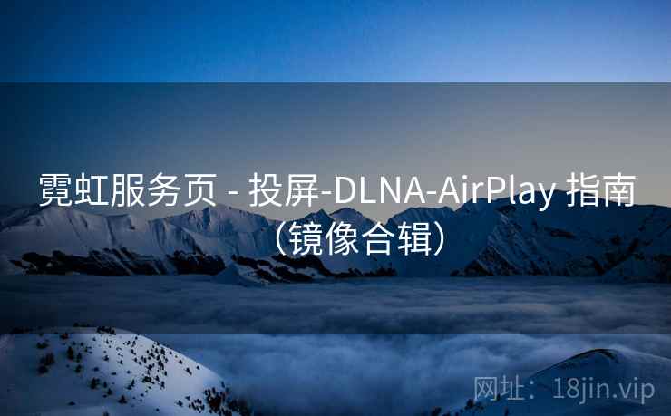 霓虹服务页 - 投屏-DLNA-AirPlay 指南（镜像合辑）