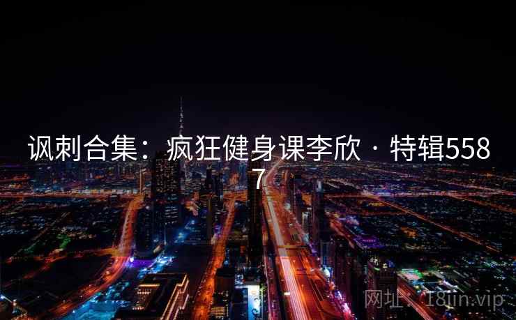 讽刺合集:疯狂健身课李欣 · 特辑5587 第2张 讽刺合集:疯狂健身课李欣 · 特辑5587 第2张