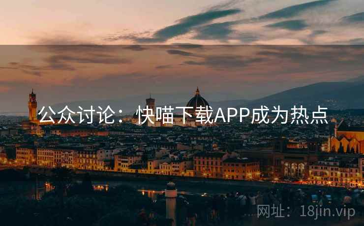 公众讨论:快喵下载APP成为热点 第2张 公众讨论:快喵下载APP成为热点 第2张