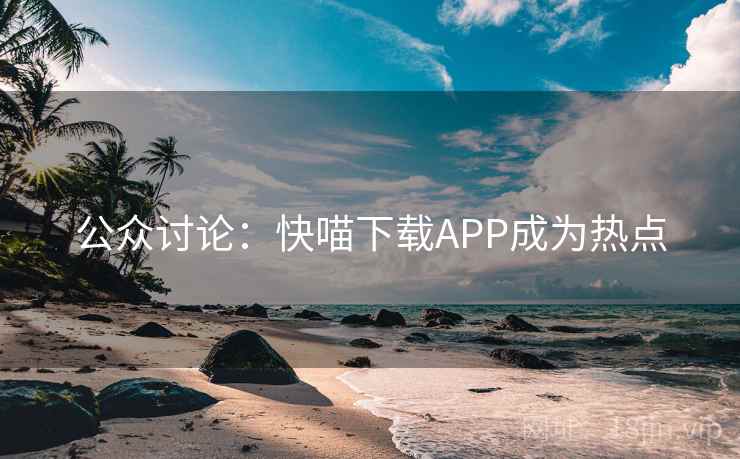公众讨论：快喵下载APP成为热点