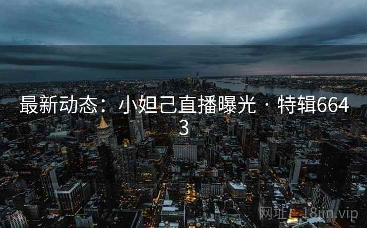最新动态:小妲己直播曝光 · 特辑6643 第2张 最新动态:小妲己直播曝光 · 特辑6643 第2张