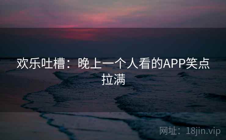 欢乐吐槽:晚上一个人看的APP笑点拉满 第2张 欢乐吐槽:晚上一个人看的APP笑点拉满 第2张