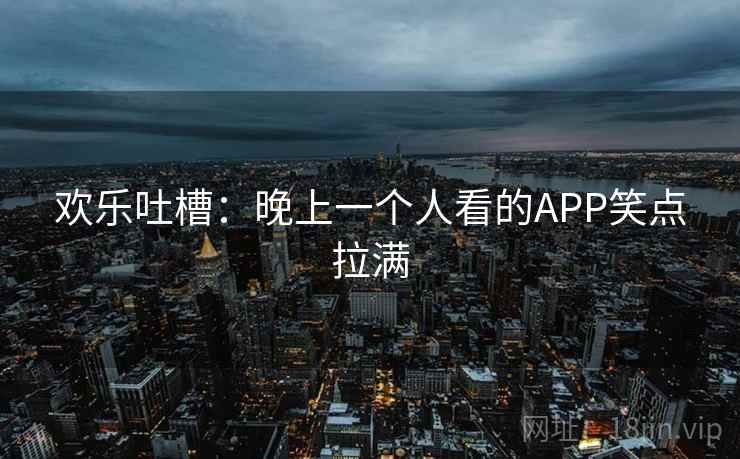 欢乐吐槽:晚上一个人看的APP笑点拉满 第1张 欢乐吐槽:晚上一个人看的APP笑点拉满 第1张