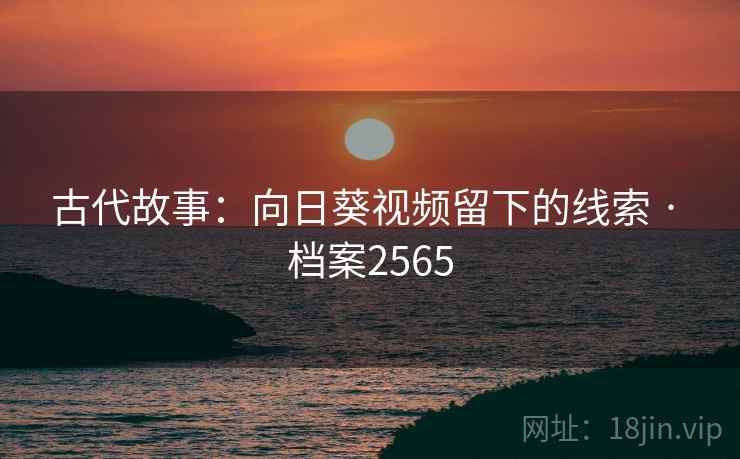 古代故事:向日葵视频留下的线索 · 档案2565 第2张 古代故事:向日葵视频留下的线索 · 档案2565 第2张