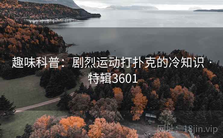 趣味科普:剧烈运动打扑克的冷知识 · 特辑3601 第1张 趣味科普:剧烈运动打扑克的冷知识 · 特辑3601 第1张
