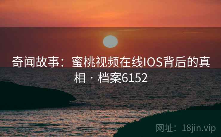奇闻故事:蜜桃视频在线IOS背后的真相 · 档案6152 第2张 奇闻故事:蜜桃视频在线IOS背后的真相 · 档案6152 第2张