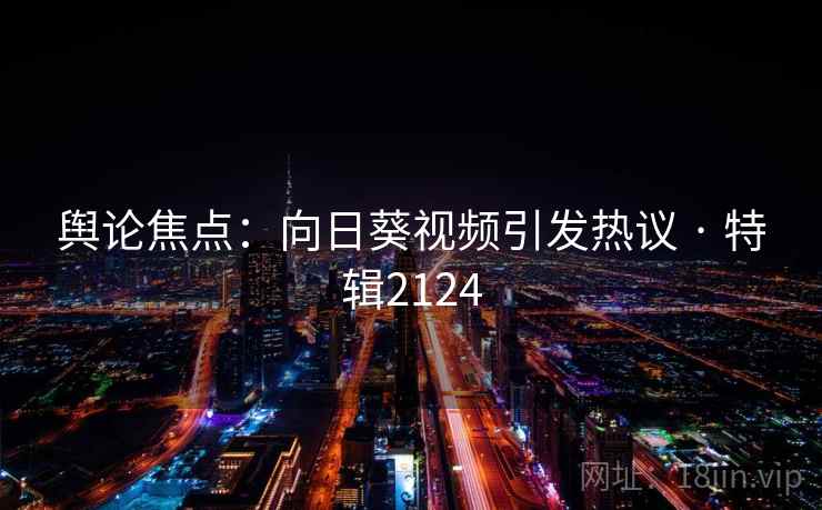 舆论焦点:向日葵视频引发热议 · 特辑2124 第2张 舆论焦点:向日葵视频引发热议 · 特辑2124 第2张