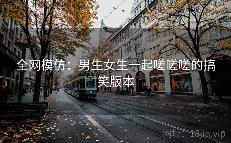 全网模仿：男生女生一起嗟嗟嗟的搞笑版本  第1张
