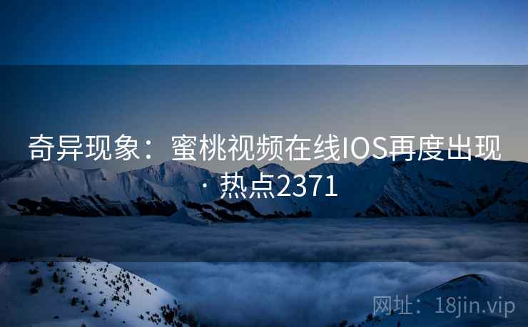 奇异现象：蜜桃视频在线IOS再度出现 · 热点2371