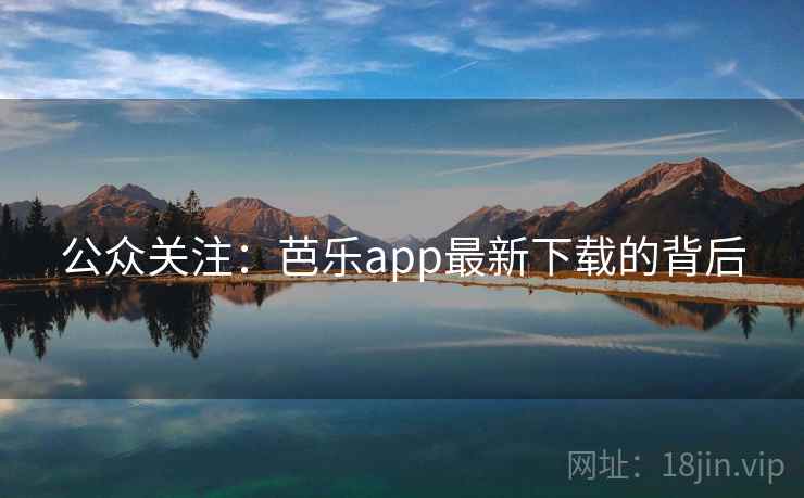 公众关注：芭乐app最新下载的背后