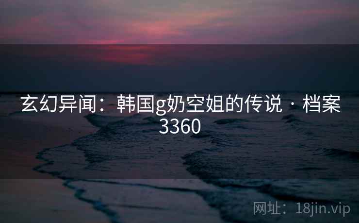 玄幻异闻：韩国g奶空姐的传说 · 档案3360